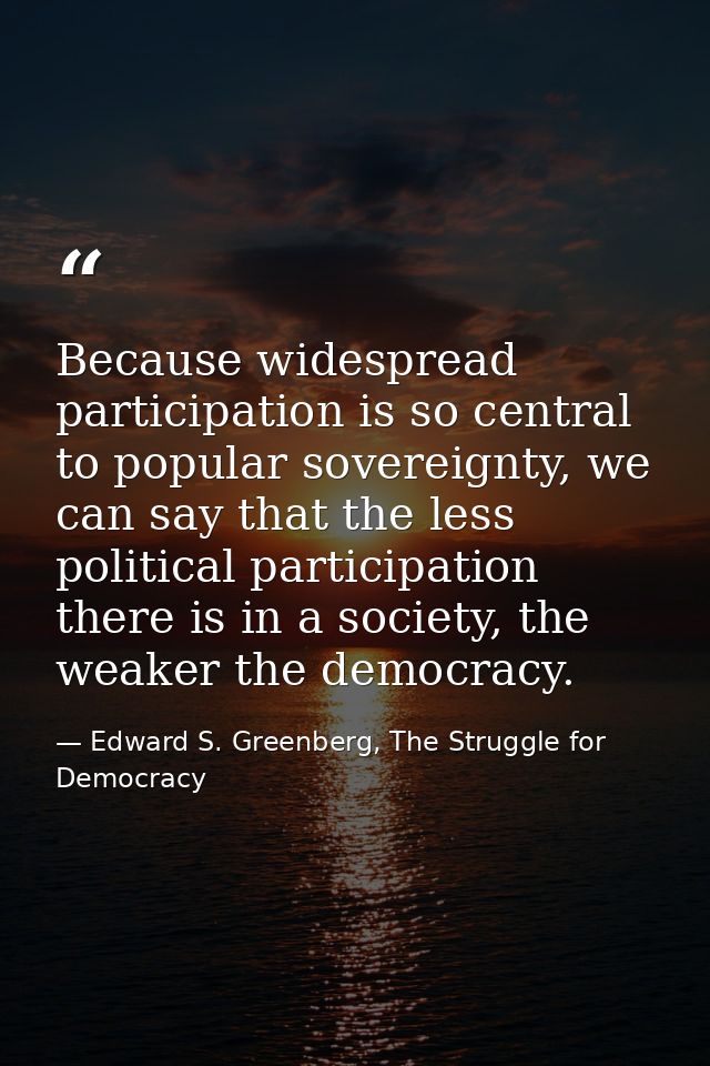 Because widespread participation is so central to popular sovereignty, we can say that the less political participation  — Edward S. Greenberg, The Struggle for Democracy