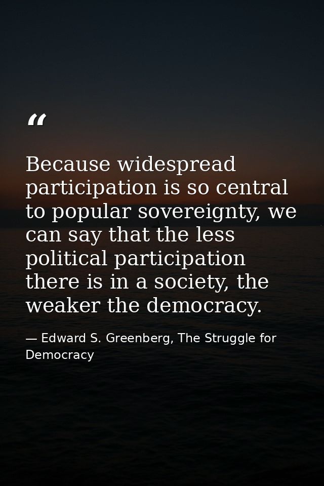 Because widespread participation is so central to popular sovereignty, we can say that the less political participation  — Edward S. Greenberg, The Struggle for Democracy