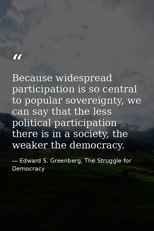 Because widespread participation is so central to popular sovereignty, we can say that the less political participation  — Edward S. Greenberg, The Struggle for Democracy