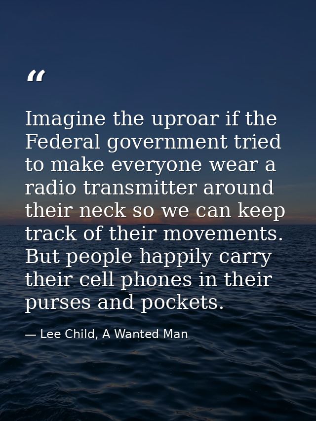 Imagine the uproar if the Federal government tried to make everyone wear a radio transmitter around their neck so we can — Lee Child, A Wanted Man