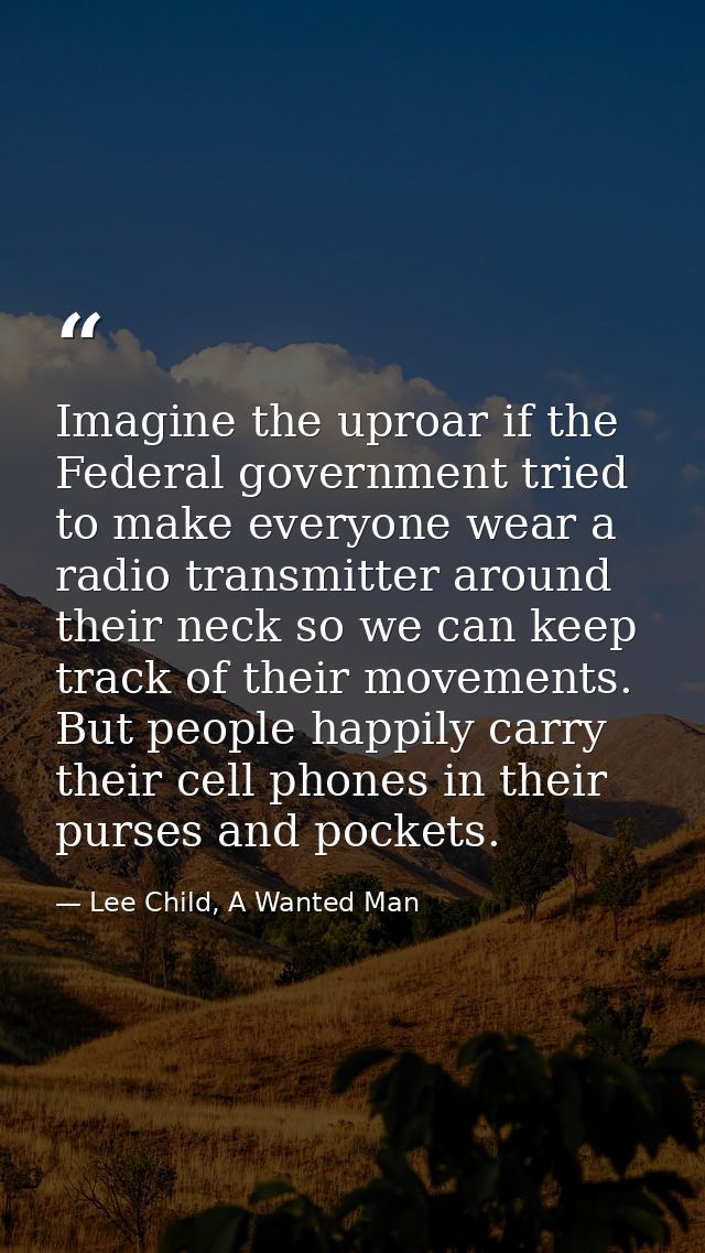 Imagine the uproar if the Federal government tried to make everyone wear a radio transmitter around their neck so we can — Lee Child, A Wanted Man