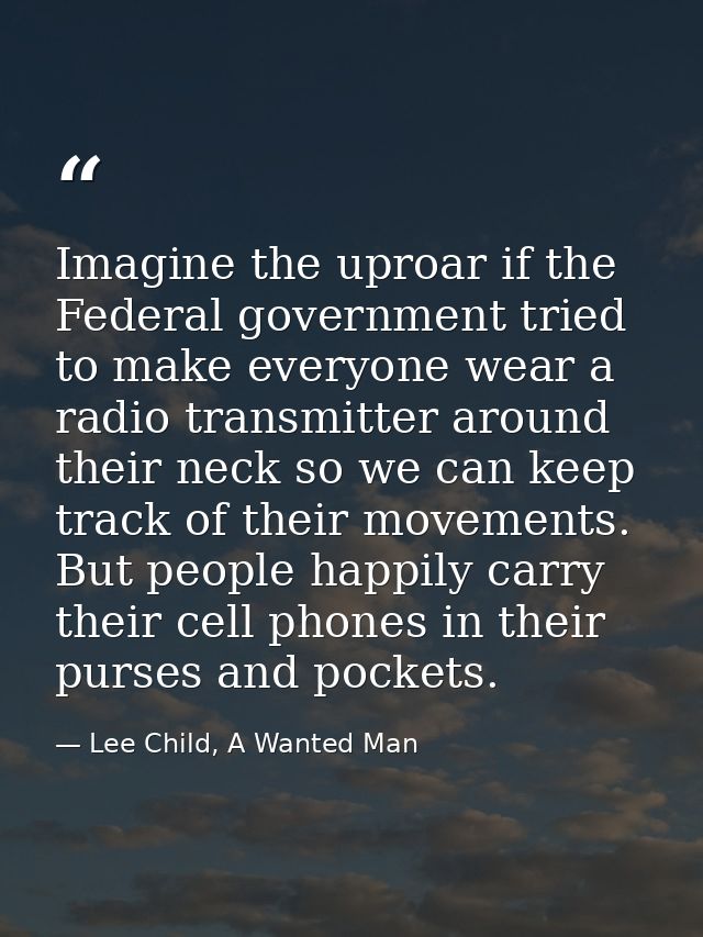 Imagine the uproar if the Federal government tried to make everyone wear a radio transmitter around their neck so we can — Lee Child, A Wanted Man
