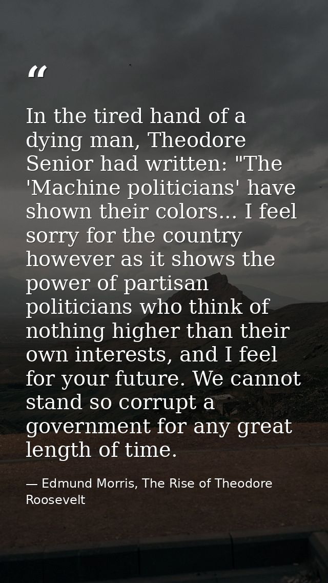 In the tired hand of a dying man, Theodore Senior had written: "The 'Machine politicians' have shown their colors... I f — Edmund Morris, The Rise of Theodore Roosevelt