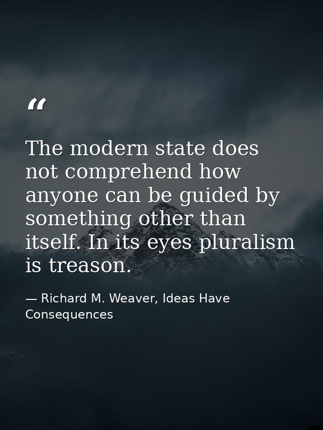 The modern state does not comprehend how anyone can be guided by something other than itself. In its eyes pluralism is t — Richard M. Weaver, Ideas Have Consequences