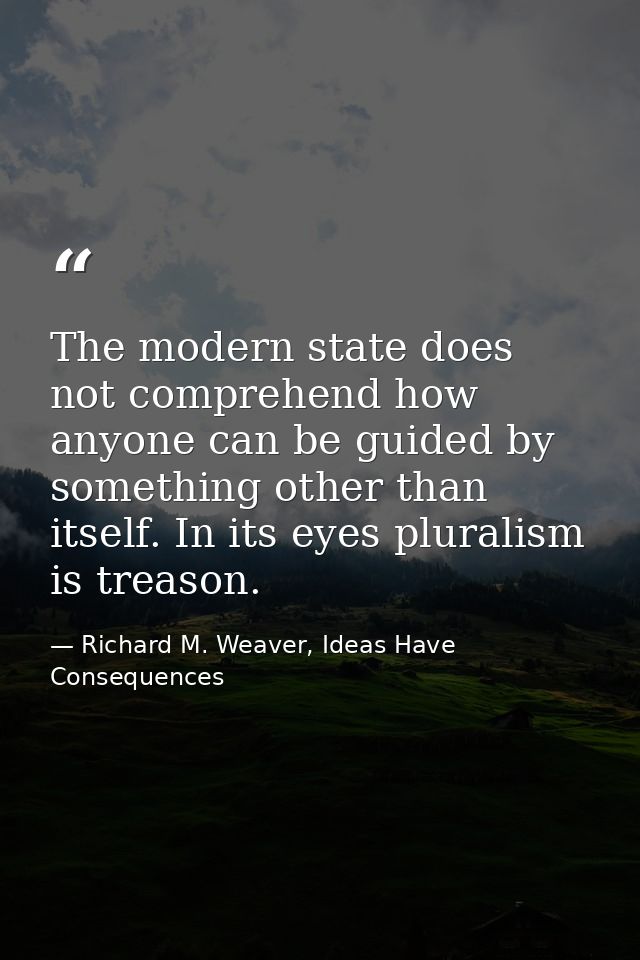 The modern state does not comprehend how anyone can be guided by something other than itself. In its eyes pluralism is t — Richard M. Weaver, Ideas Have Consequences