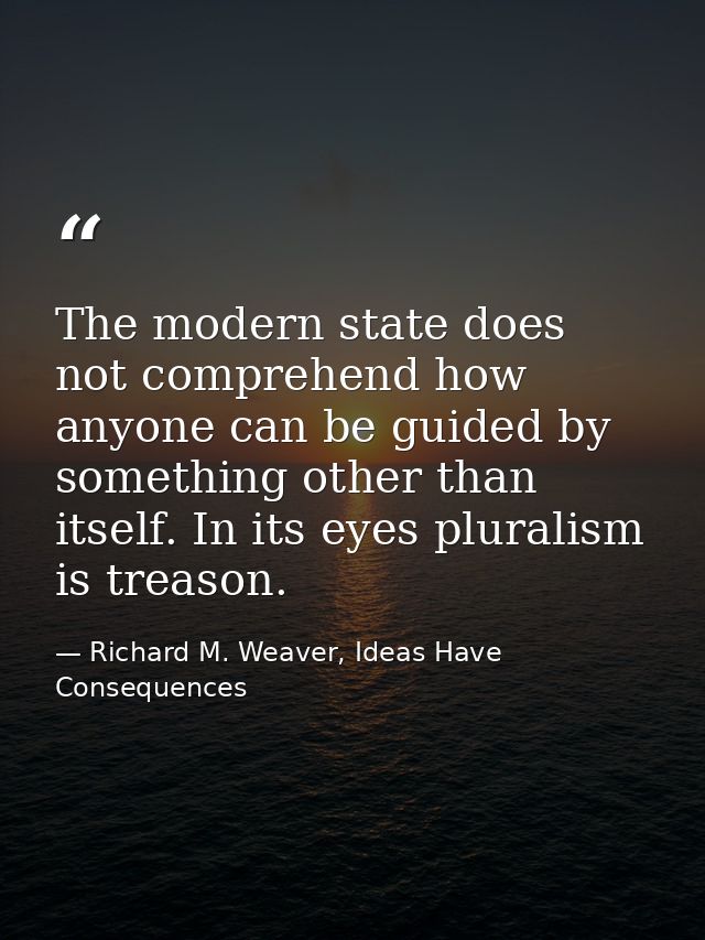 The modern state does not comprehend how anyone can be guided by something other than itself. In its eyes pluralism is t — Richard M. Weaver, Ideas Have Consequences
