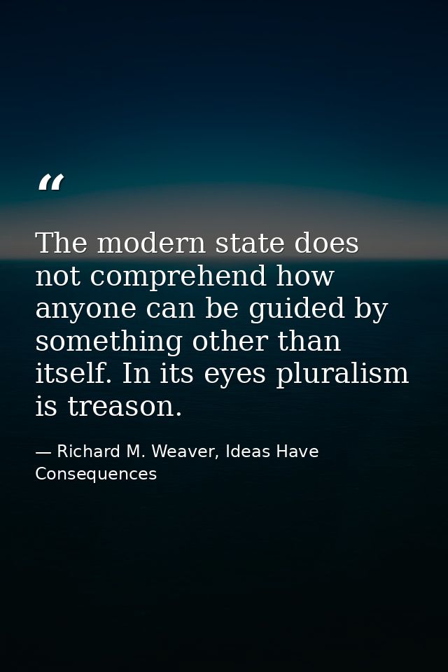 The modern state does not comprehend how anyone can be guided by something other than itself. In its eyes pluralism is t — Richard M. Weaver, Ideas Have Consequences
