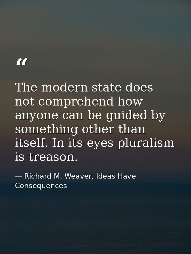 The modern state does not comprehend how anyone can be guided by something other than itself. In its eyes pluralism is t — Richard M. Weaver, Ideas Have Consequences