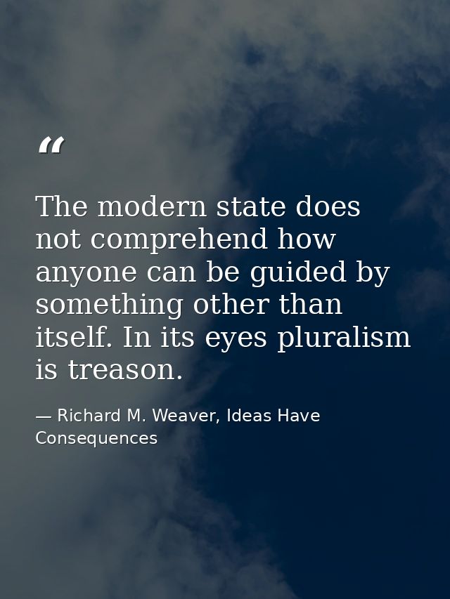 The modern state does not comprehend how anyone can be guided by something other than itself. In its eyes pluralism is t — Richard M. Weaver, Ideas Have Consequences