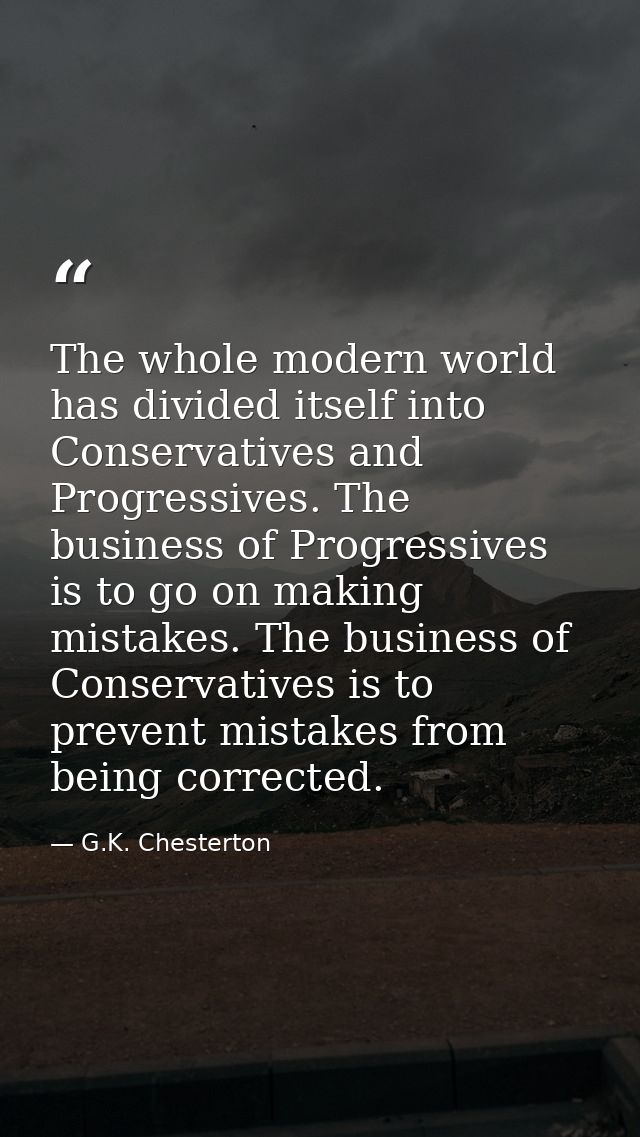 The whole modern world has divided itself into Conservatives and Progressives. The business of Progressives is to go on  — G.K. Chesterton