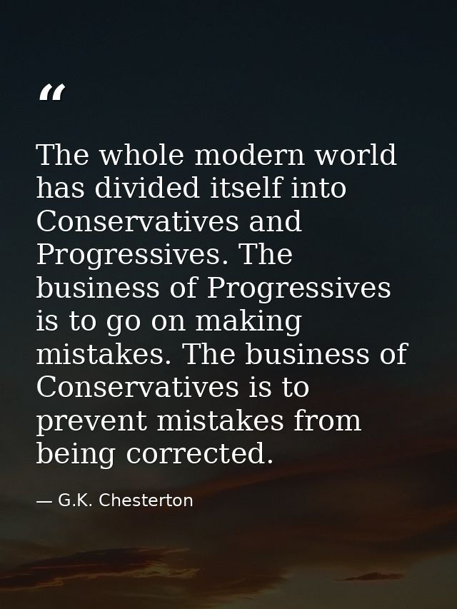 The whole modern world has divided itself into Conservatives and Progressives. The business of Progressives is to go on  — G.K. Chesterton