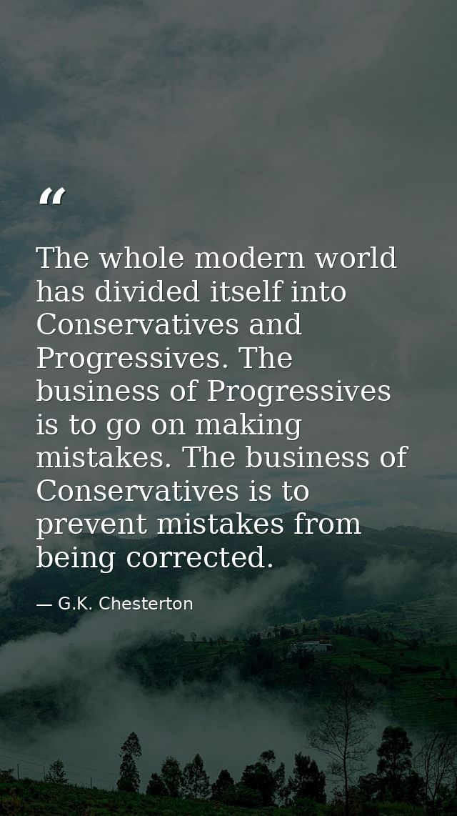 The whole modern world has divided itself into Conservatives and Progressives. The business of Progressives is to go on  — G.K. Chesterton