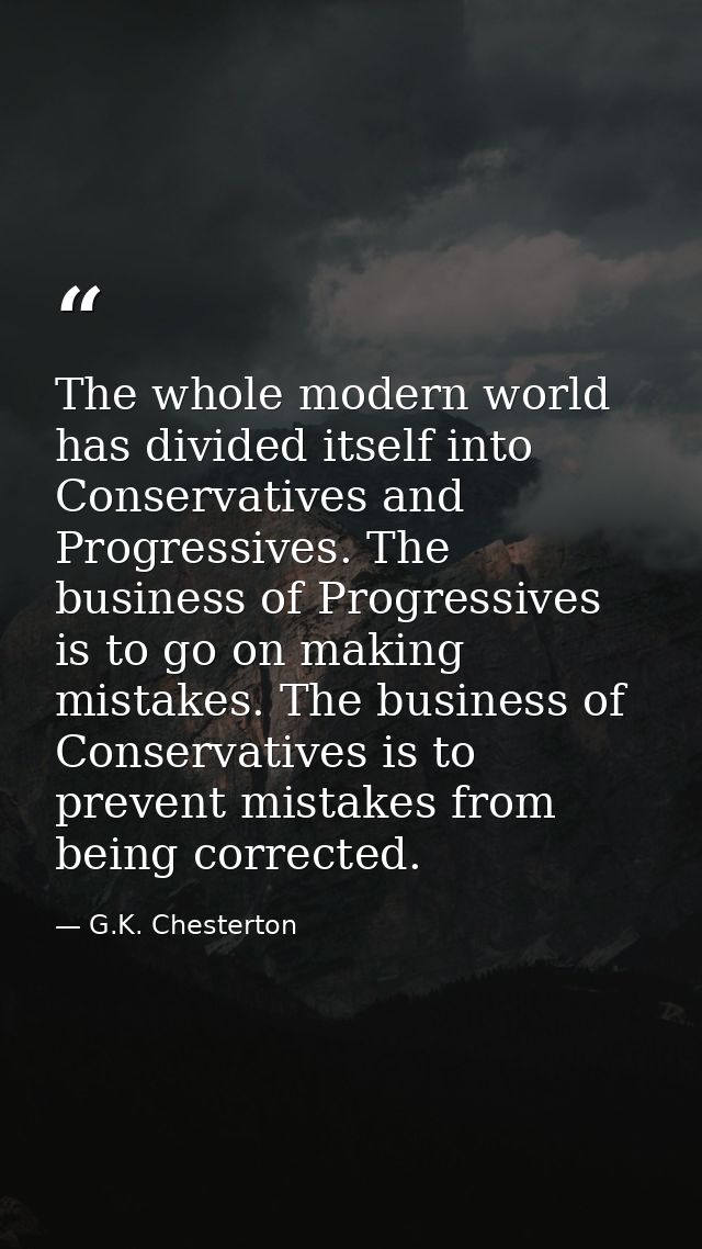 The whole modern world has divided itself into Conservatives and Progressives. The business of Progressives is to go on  — G.K. Chesterton