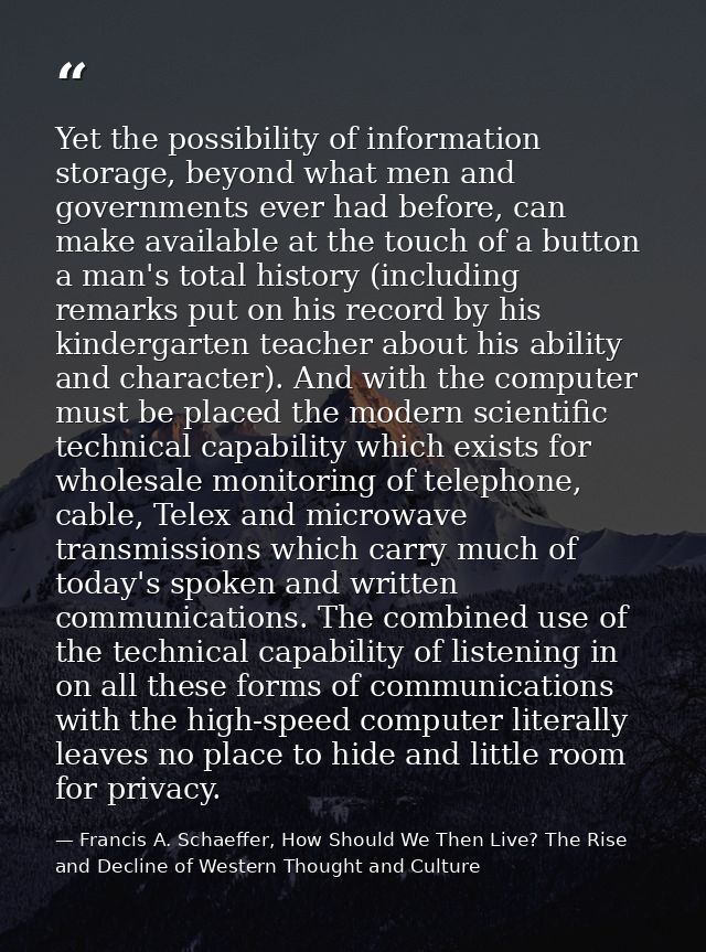 Yet the possibility of information storage, beyond what men and governments ever had before, can make available at the t — Francis A. Schaeffer, How Should We Then Live? The Rise and Decline of Western Thought and Culture