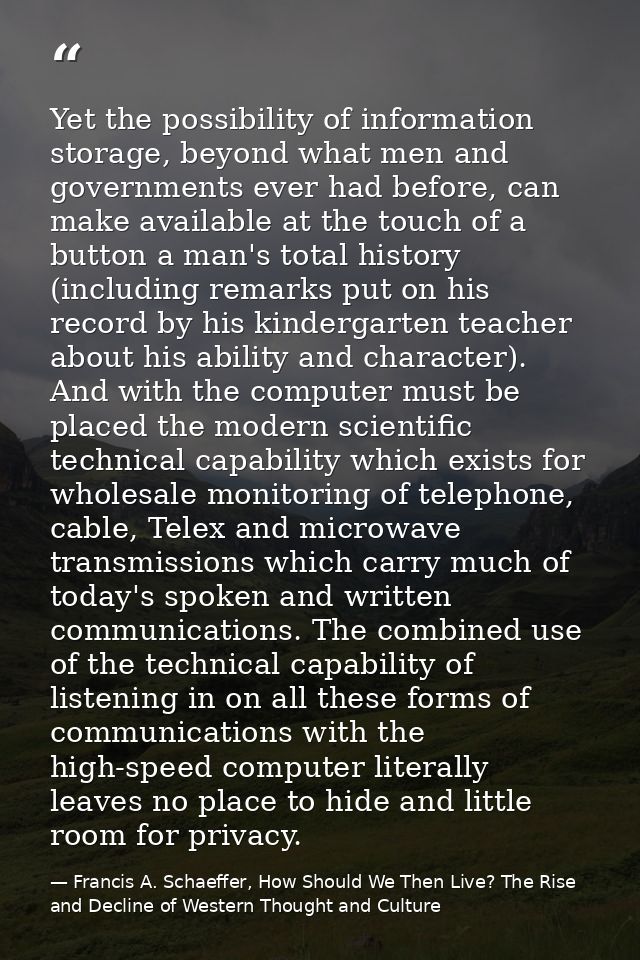 Yet the possibility of information storage, beyond what men and governments ever had before, can make available at the t — Francis A. Schaeffer, How Should We Then Live? The Rise and Decline of Western Thought and Culture