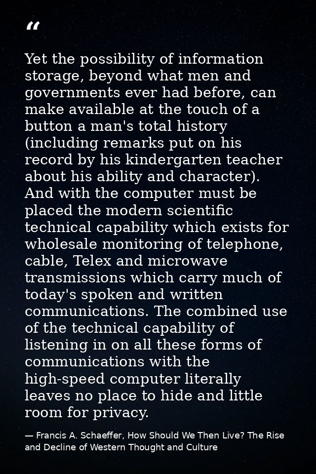 Yet the possibility of information storage, beyond what men and governments ever had before, can make available at the t — Francis A. Schaeffer, How Should We Then Live? The Rise and Decline of Western Thought and Culture