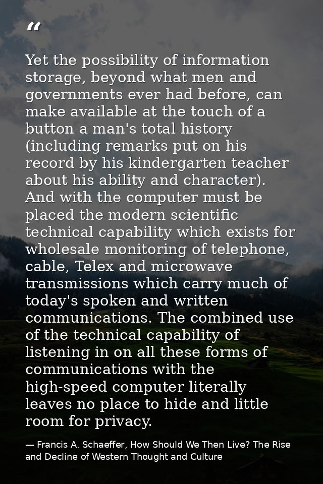 Yet the possibility of information storage, beyond what men and governments ever had before, can make available at the t — Francis A. Schaeffer, How Should We Then Live? The Rise and Decline of Western Thought and Culture