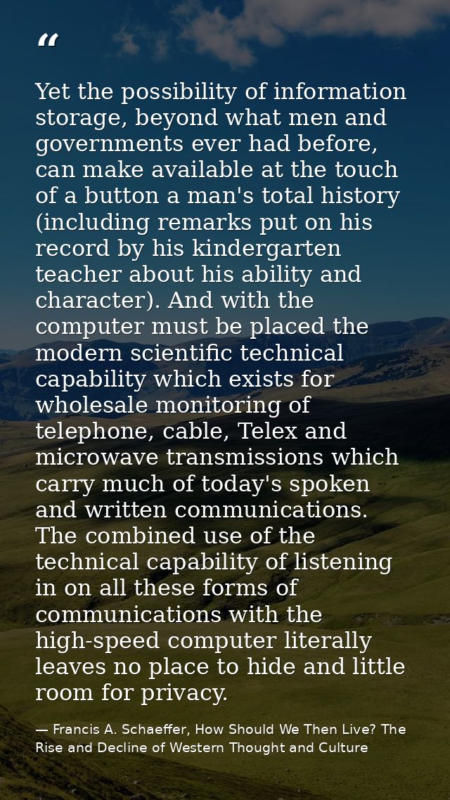Yet the possibility of information storage, beyond what men and governments ever had before, can make available at the t — Francis A. Schaeffer, How Should We Then Live? The Rise and Decline of Western Thought and Culture