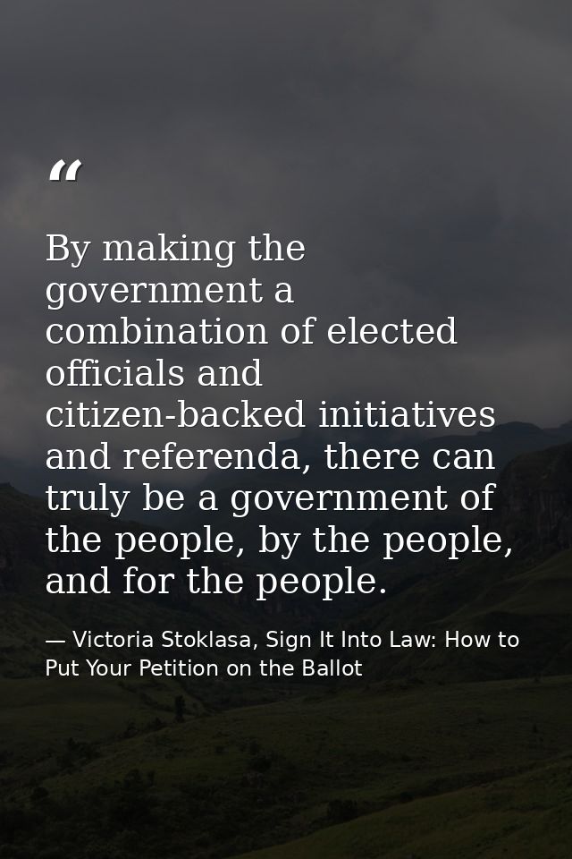 By making the government a combination of elected officials and citizen-backed initiatives and referenda, there can trul — Victoria Stoklasa, Sign It Into Law: How to Put Your Petition on the Ballot