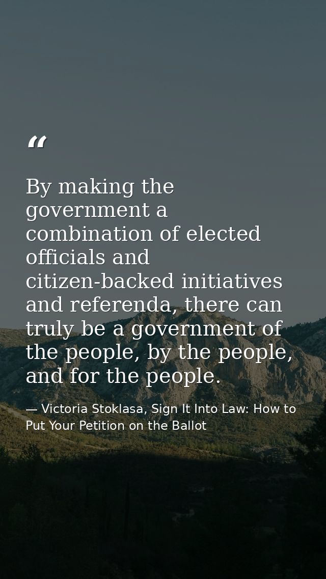 By making the government a combination of elected officials and citizen-backed initiatives and referenda, there can trul — Victoria Stoklasa, Sign It Into Law: How to Put Your Petition on the Ballot
