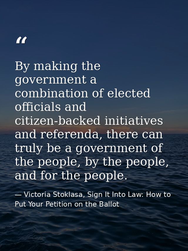 By making the government a combination of elected officials and citizen-backed initiatives and referenda, there can trul — Victoria Stoklasa, Sign It Into Law: How to Put Your Petition on the Ballot