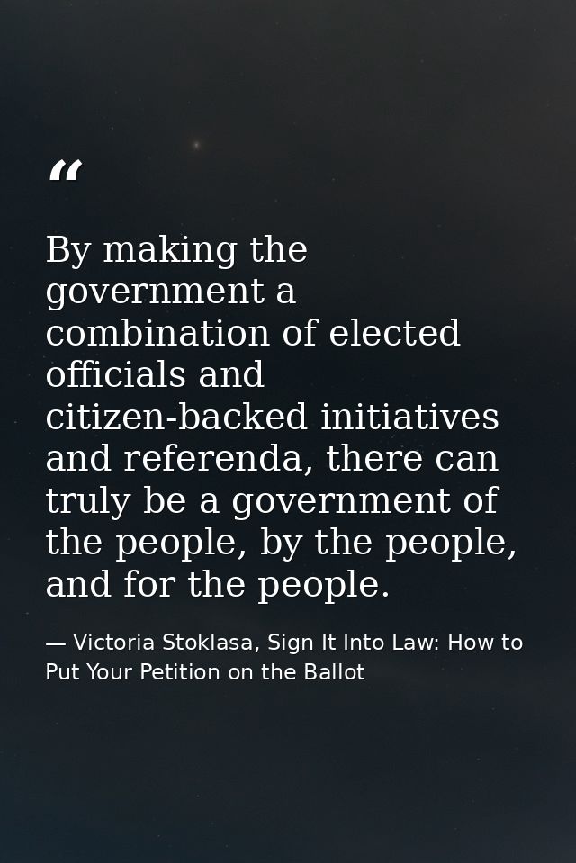 By making the government a combination of elected officials and citizen-backed initiatives and referenda, there can trul — Victoria Stoklasa, Sign It Into Law: How to Put Your Petition on the Ballot