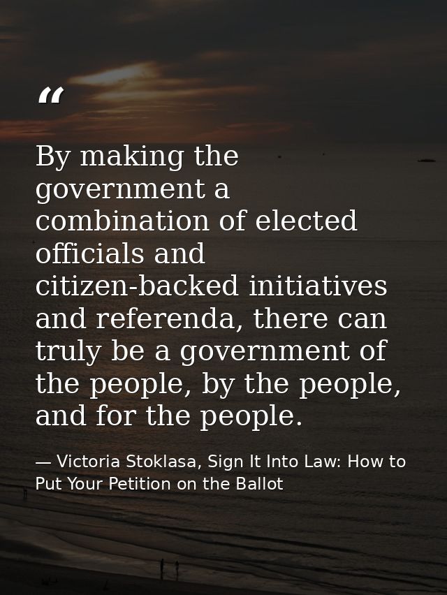 By making the government a combination of elected officials and citizen-backed initiatives and referenda, there can trul — Victoria Stoklasa, Sign It Into Law: How to Put Your Petition on the Ballot