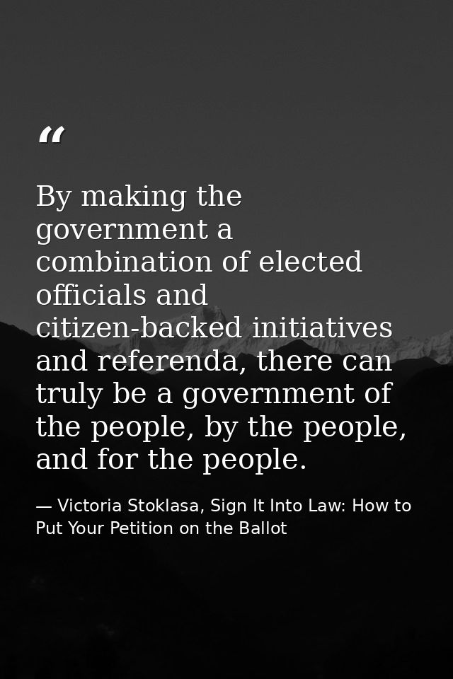 By making the government a combination of elected officials and citizen-backed initiatives and referenda, there can trul — Victoria Stoklasa, Sign It Into Law: How to Put Your Petition on the Ballot