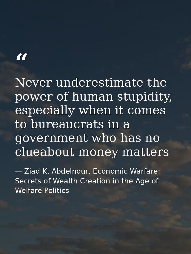 Never underestimate the power of human stupidity, especially when it comes to bureaucrats in a government who has no clu — Ziad K. Abdelnour, Economic Warfare: Secrets of Wealth Creation in the Age of Welfare Politics