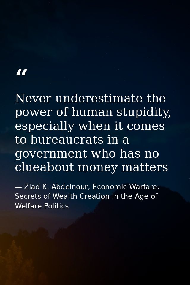 Never underestimate the power of human stupidity, especially when it comes to bureaucrats in a government who has no clu — Ziad K. Abdelnour, Economic Warfare: Secrets of Wealth Creation in the Age of Welfare Politics