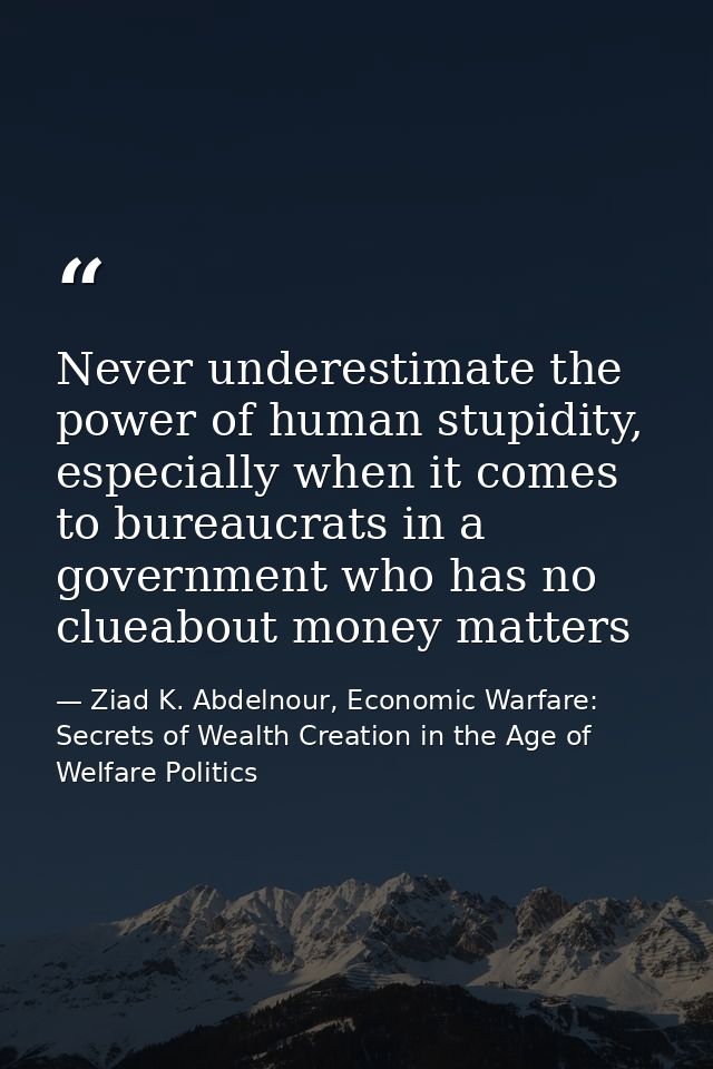 Never underestimate the power of human stupidity, especially when it comes to bureaucrats in a government who has no clu — Ziad K. Abdelnour, Economic Warfare: Secrets of Wealth Creation in the Age of Welfare Politics