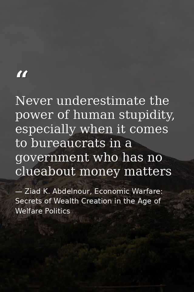 Never underestimate the power of human stupidity, especially when it comes to bureaucrats in a government who has no clu — Ziad K. Abdelnour, Economic Warfare: Secrets of Wealth Creation in the Age of Welfare Politics