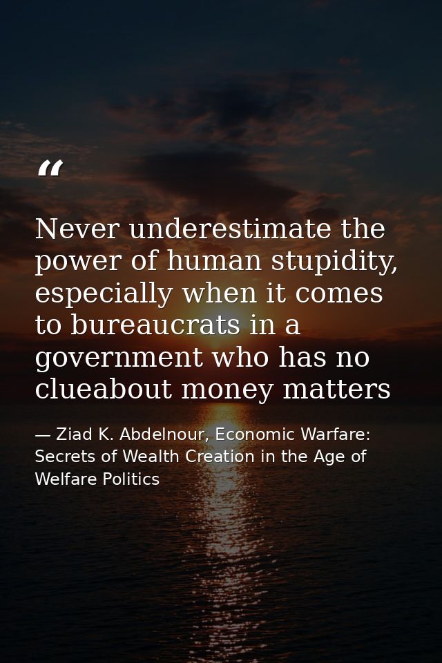 Never underestimate the power of human stupidity, especially when it comes to bureaucrats in a government who has no clu — Ziad K. Abdelnour, Economic Warfare: Secrets of Wealth Creation in the Age of Welfare Politics