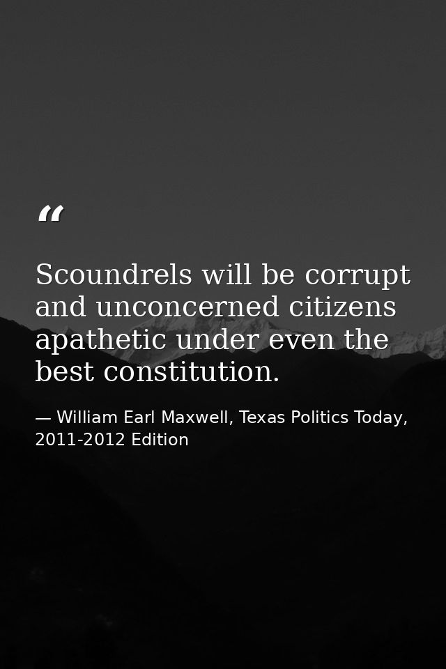 Scoundrels will be corrupt and unconcerned citizens apathetic under even the best constitution. — William Earl Maxwell, Texas Politics Today, 2011-2012 Edition