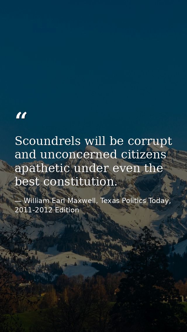Scoundrels will be corrupt and unconcerned citizens apathetic under even the best constitution. — William Earl Maxwell, Texas Politics Today, 2011-2012 Edition