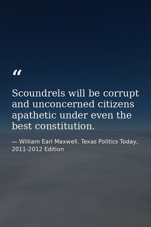Scoundrels will be corrupt and unconcerned citizens apathetic under even the best constitution. — William Earl Maxwell, Texas Politics Today, 2011-2012 Edition