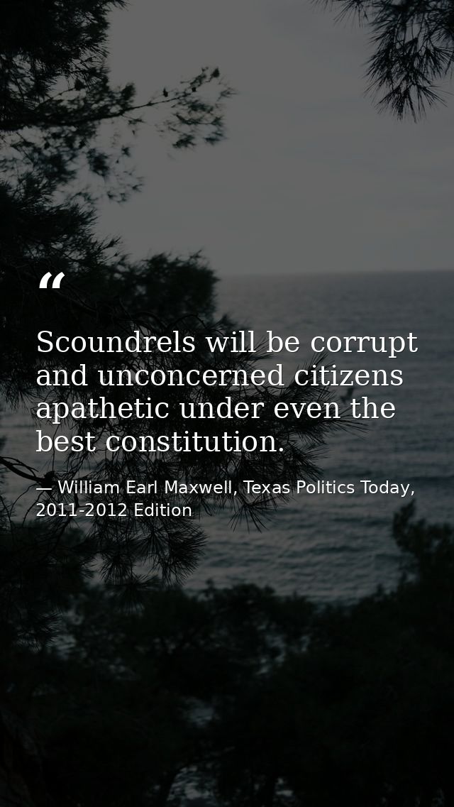 Scoundrels will be corrupt and unconcerned citizens apathetic under even the best constitution. — William Earl Maxwell, Texas Politics Today, 2011-2012 Edition