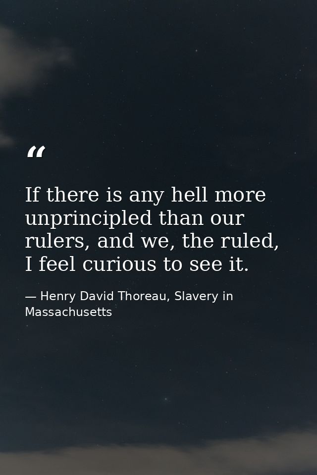 If there is any hell more unprincipled than our rulers, and we, the ruled, I feel curious to see it. — Henry David Thoreau, Slavery in Massachusetts