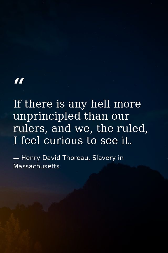 If there is any hell more unprincipled than our rulers, and we, the ruled, I feel curious to see it. — Henry David Thoreau, Slavery in Massachusetts