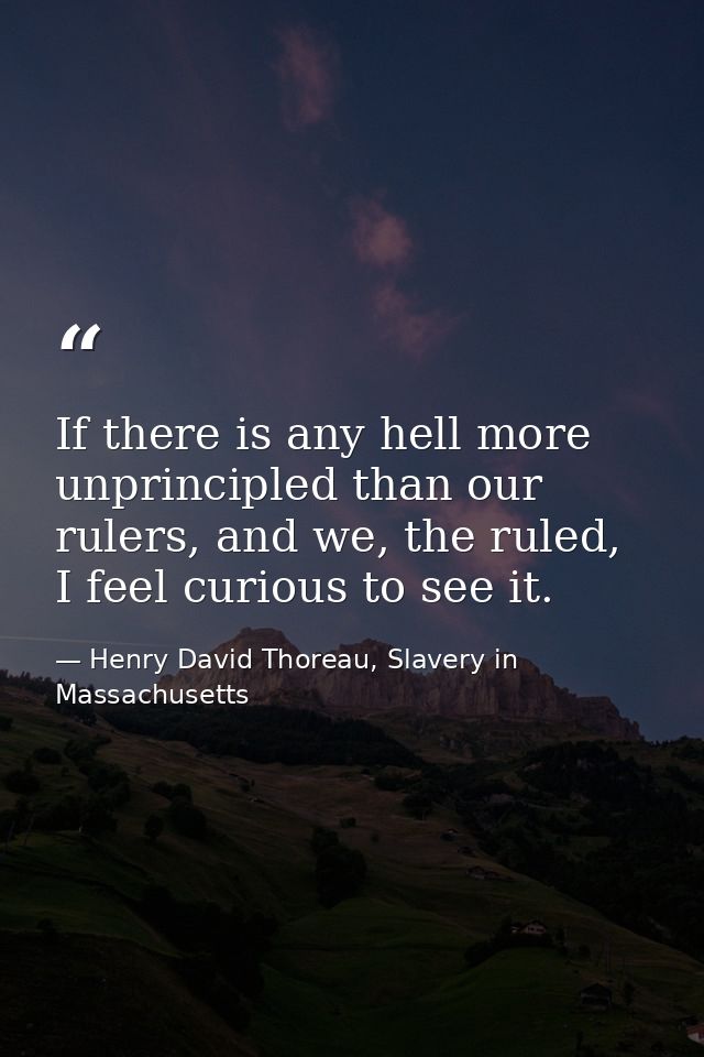 If there is any hell more unprincipled than our rulers, and we, the ruled, I feel curious to see it. — Henry David Thoreau, Slavery in Massachusetts