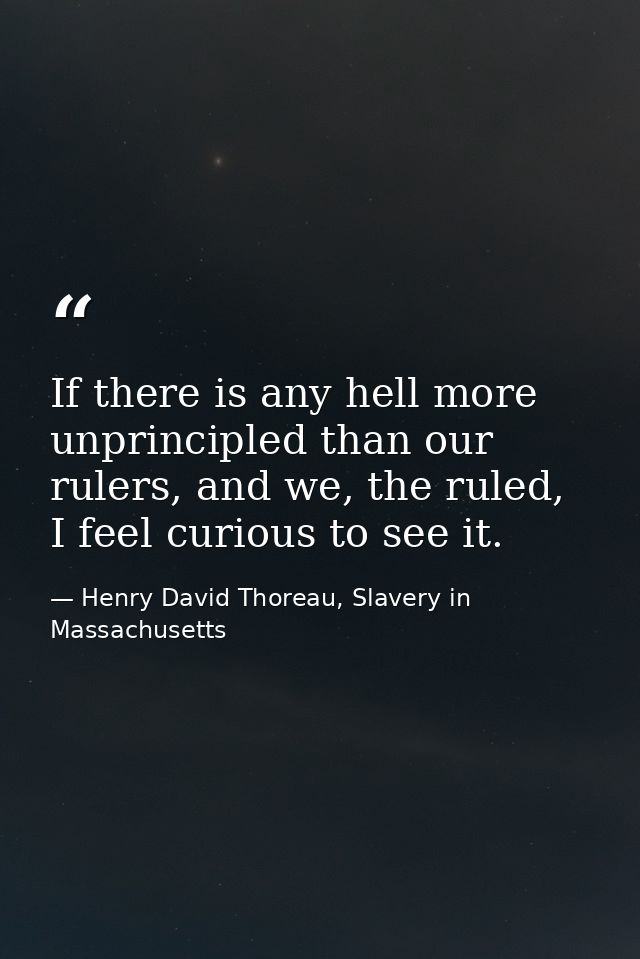 If there is any hell more unprincipled than our rulers, and we, the ruled, I feel curious to see it. — Henry David Thoreau, Slavery in Massachusetts