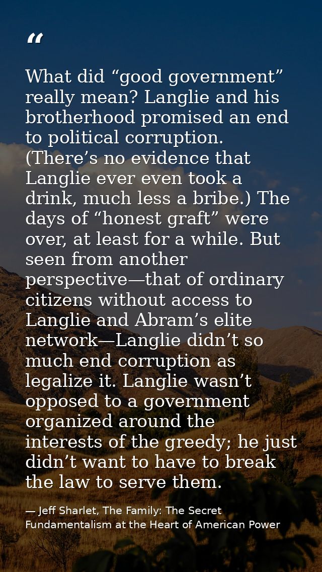 What did “good government” really mean? Langlie and his brotherhood promised an end to political corruption. (There’s no — Jeff Sharlet, The Family: The Secret Fundamentalism at the Heart of American Power