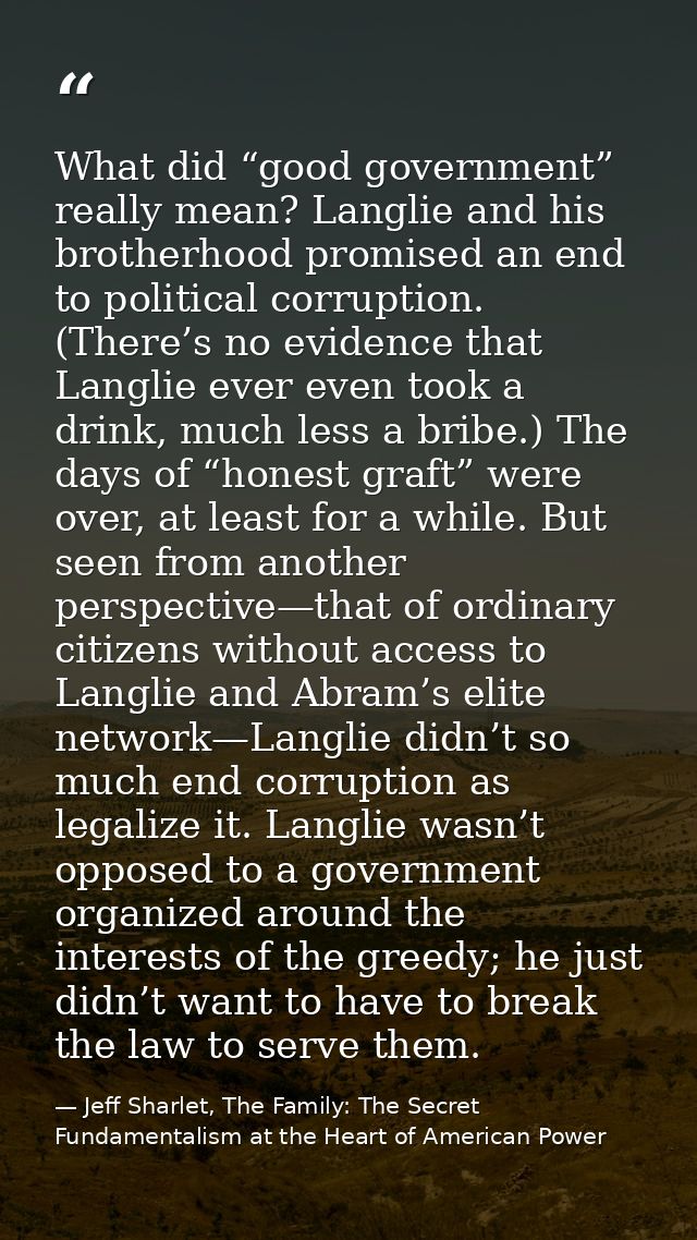 What did “good government” really mean? Langlie and his brotherhood promised an end to political corruption. (There’s no — Jeff Sharlet, The Family: The Secret Fundamentalism at the Heart of American Power