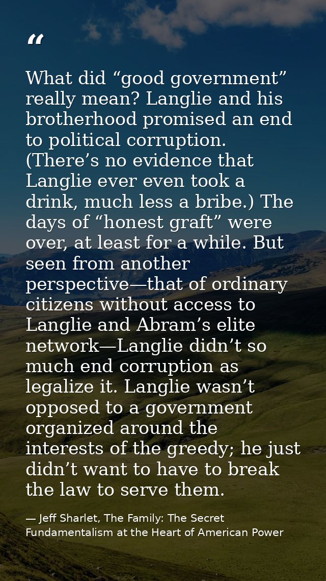 What did “good government” really mean? Langlie and his brotherhood promised an end to political corruption. (There’s no — Jeff Sharlet, The Family: The Secret Fundamentalism at the Heart of American Power