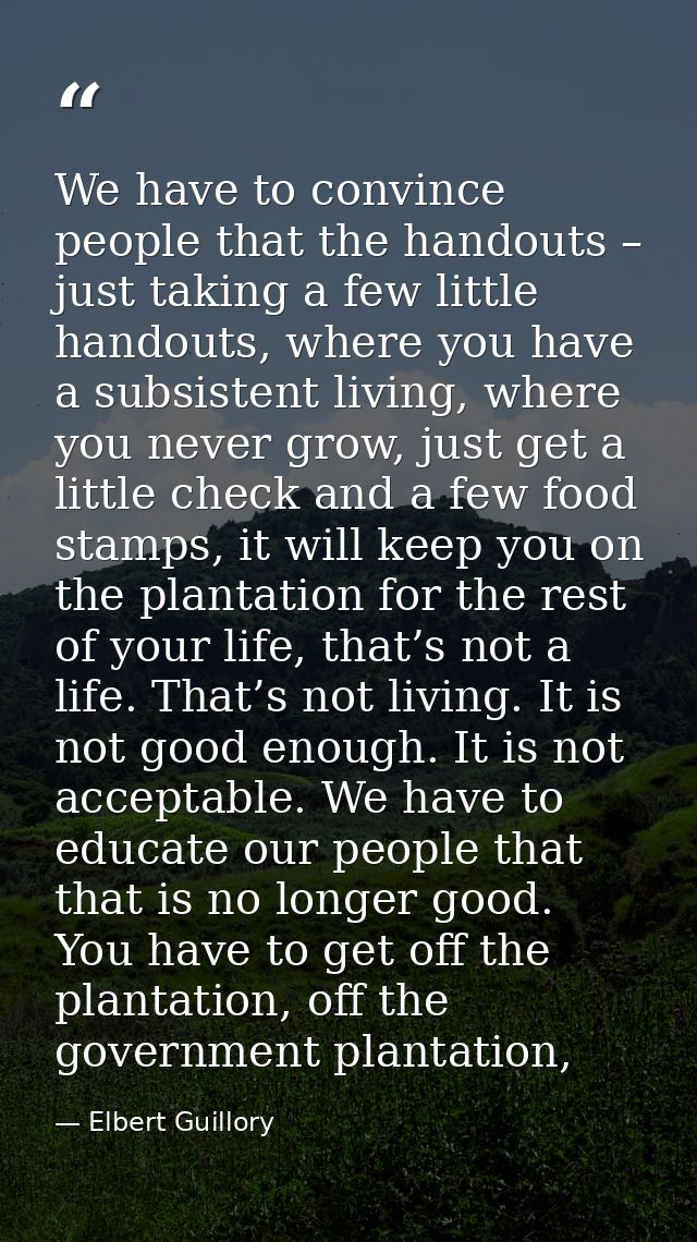 We have to convince people that the handouts – just taking a few little handouts, where you have a subsistent living, wh — Elbert Guillory