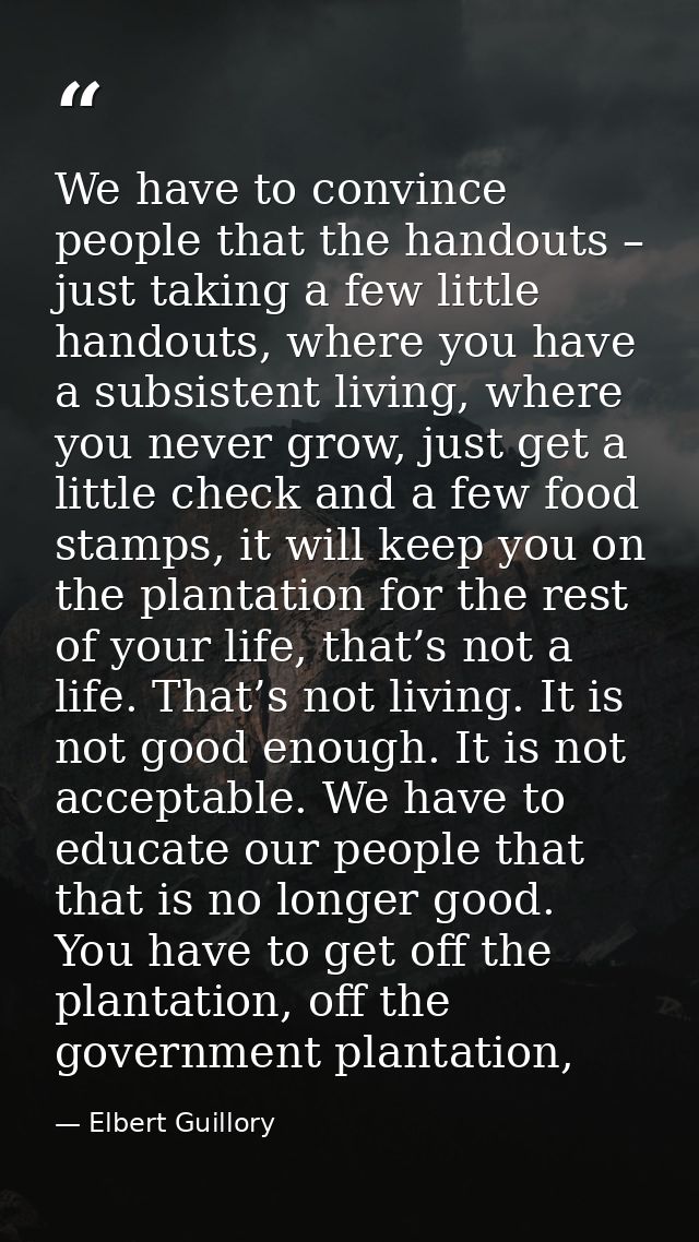 We have to convince people that the handouts – just taking a few little handouts, where you have a subsistent living, wh — Elbert Guillory