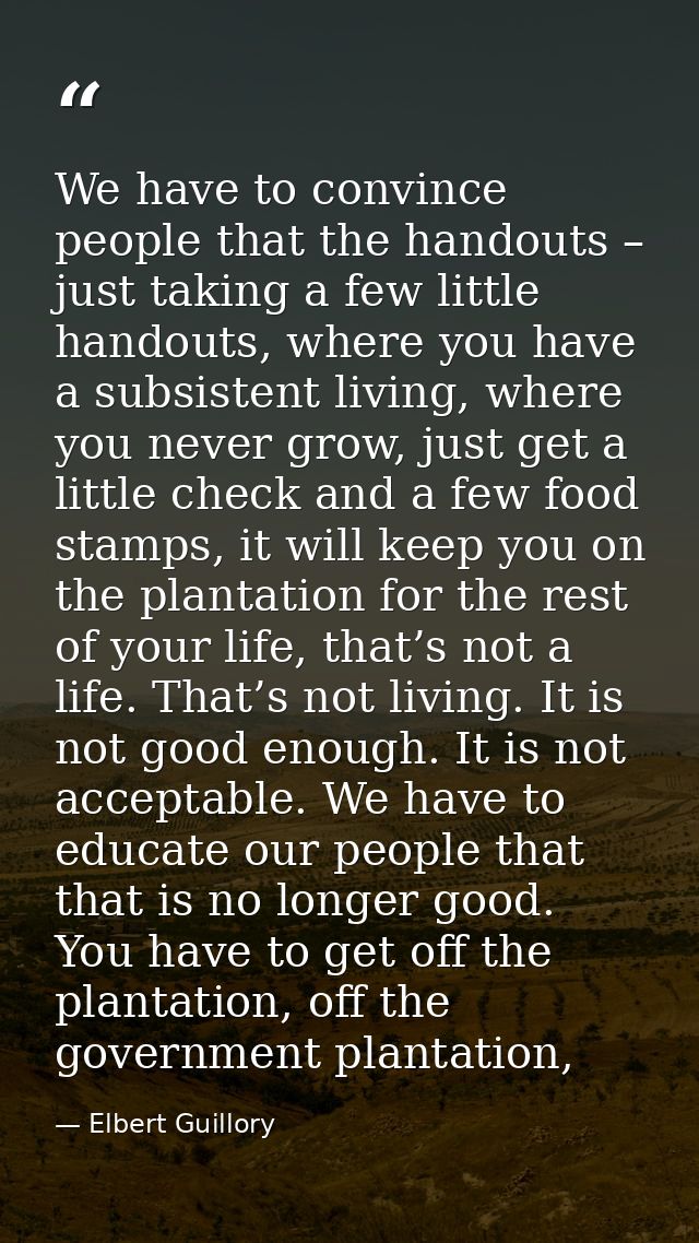 We have to convince people that the handouts – just taking a few little handouts, where you have a subsistent living, wh — Elbert Guillory