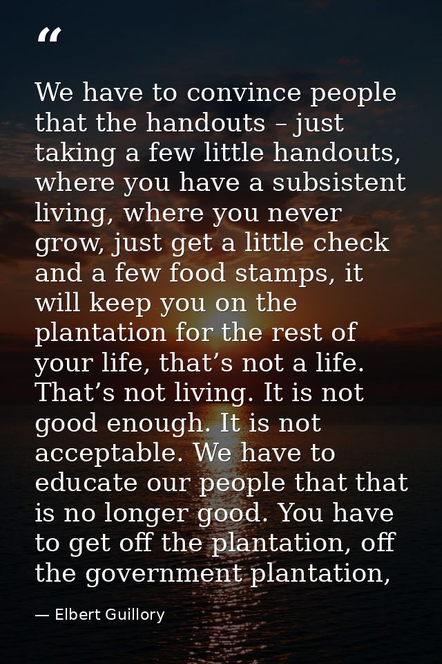 We have to convince people that the handouts – just taking a few little handouts, where you have a subsistent living, wh — Elbert Guillory