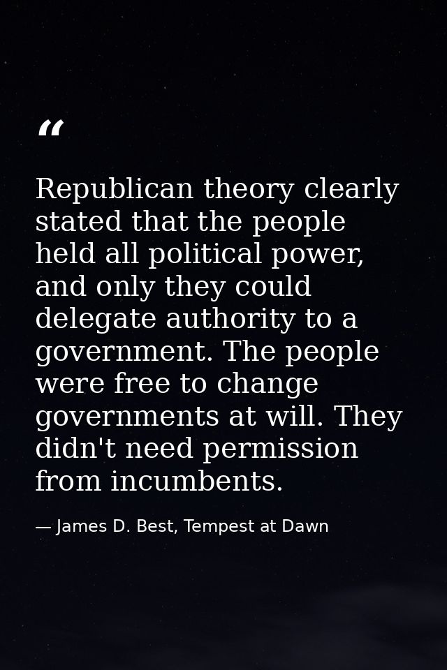 Republican theory clearly stated that the people held all political power, and only they could delegate authority to a g — James D. Best, Tempest at Dawn