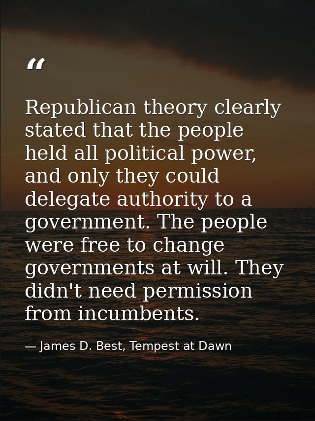 Republican theory clearly stated that the people held all political power, and only they could delegate authority to a g — James D. Best, Tempest at Dawn